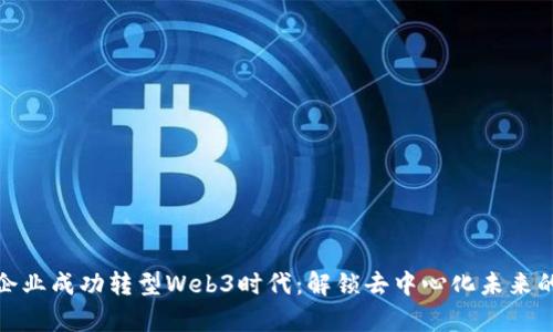 如何帮助企业成功转型Web3时代：解锁去中心化未来的关键策略