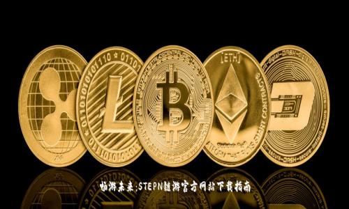 畅游未来：STEPN链游官方网站下载指南