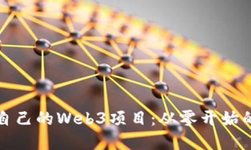 如何开发自己的Web3项目：从零开始的实用指南