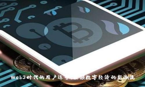 Web3时代的用户运营：引领数字经济的新潮流
