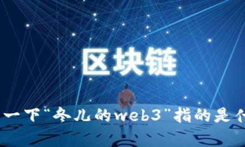 提示：为了给您提供更合适的内容，请您说明一下“冬儿的web3”指的是什么？是否是某个特定的项目、人物或者概念？