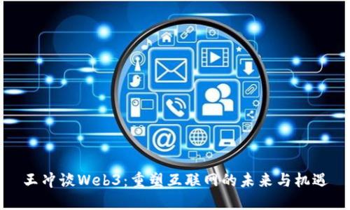 王冲谈Web3：重塑互联网的未来与机遇