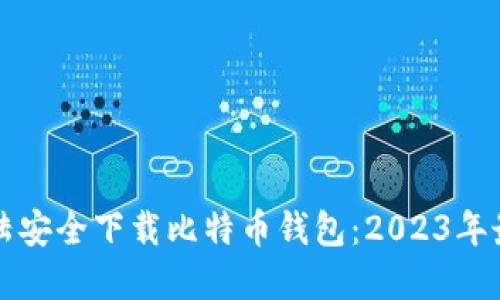 如何在大陆安全下载比特币钱包：2023年最实用指南