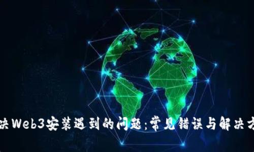 解决Web3安装遇到的问题：常见错误与解决方案