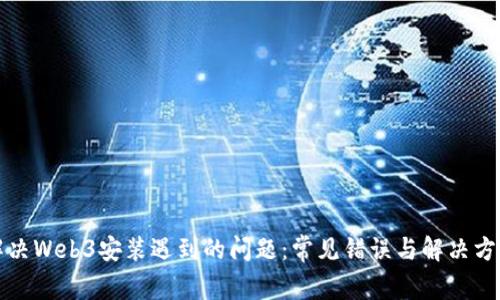 解决Web3安装遇到的问题：常见错误与解决方案