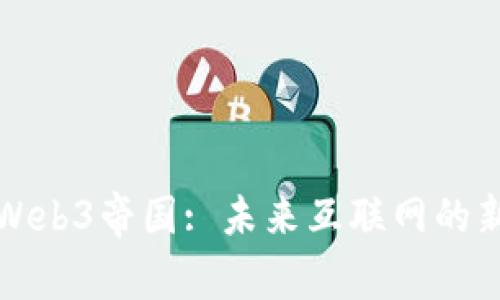 探索Web3帝国: 未来互联网的新纪元